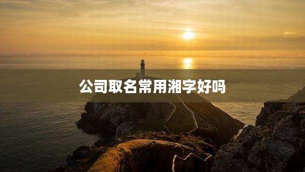 公司取名常用湘字好吗