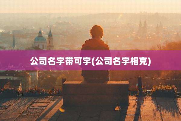 公司名字带可字(公司名字相克)