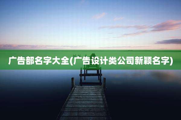 广告部名字大全(广告设计类公司新颖名字)