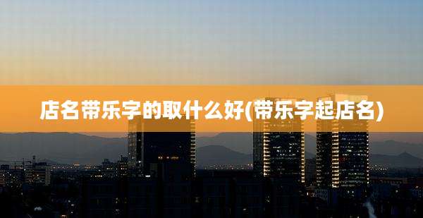 店名带乐字的取什么好(带乐字起店名)