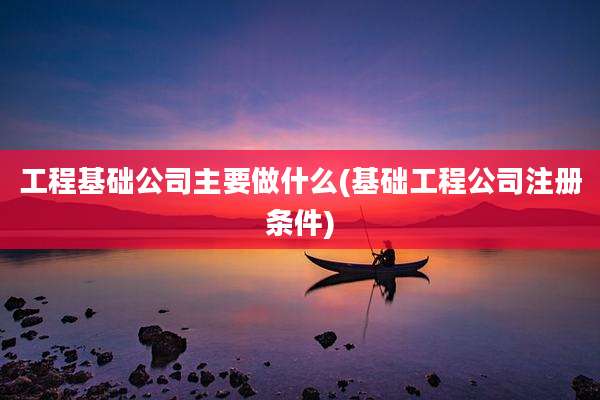 工程基础公司主要做什么(基础工程公司注册条件)