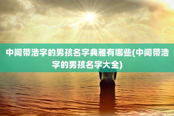中间带浩字的男孩名字典雅有哪些(中间带浩字的男孩名字大全)