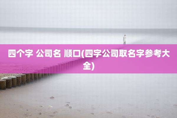 四个字 公司名 顺口(四字公司取名字参考大全)