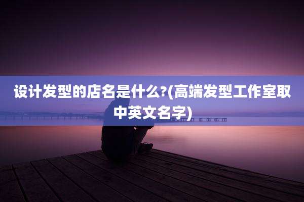 设计发型的店名是什么?(高端发型工作室取中英文名字)