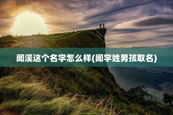 闻溪这个名字怎么样(闻字姓男孩取名)