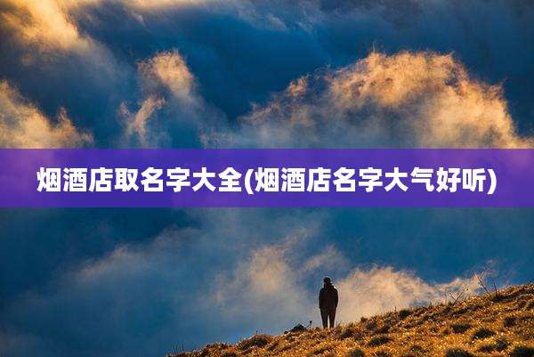 烟酒店取名字大全(烟酒店名字大气好听)