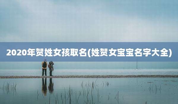 2020年贺姓女孩取名(姓贺女宝宝名字大全)