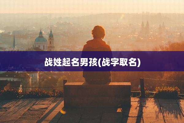 战姓起名男孩(战字取名)