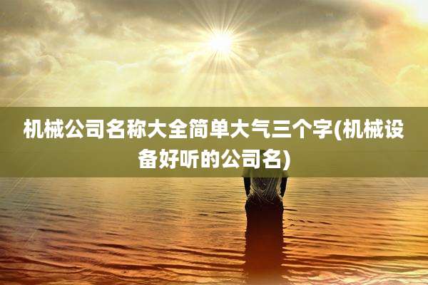 机械公司名称大全简单大气三个字(机械设备好听的公司名)