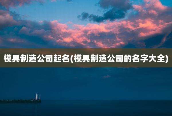 模具制造公司起名(模具制造公司的名字大全)