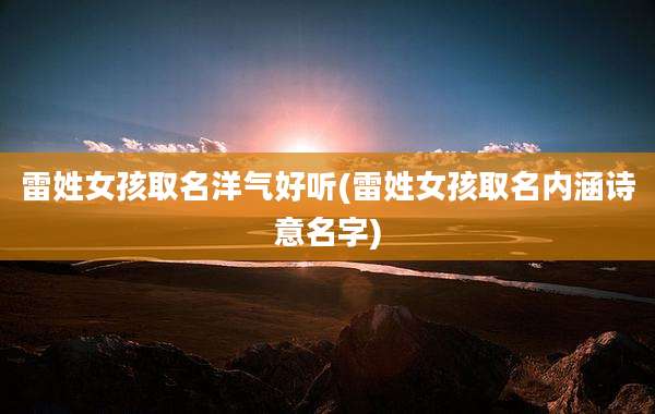 雷姓女孩取名洋气好听(雷姓女孩取名内涵诗意名字)