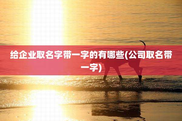 给企业取名字带一字的有哪些(公司取名带一字)