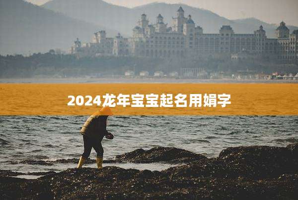2024龙年宝宝起名用娟字