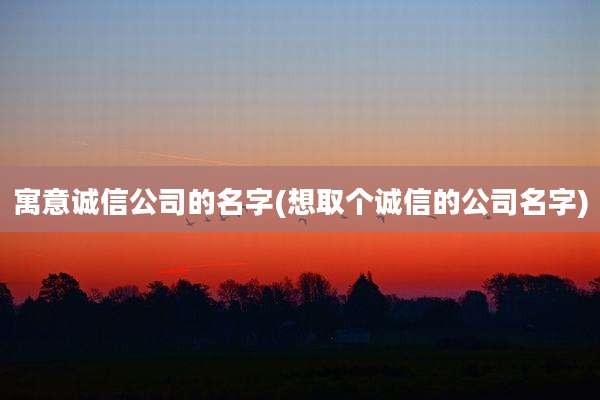 寓意诚信公司的名字(想取个诚信的公司名字)