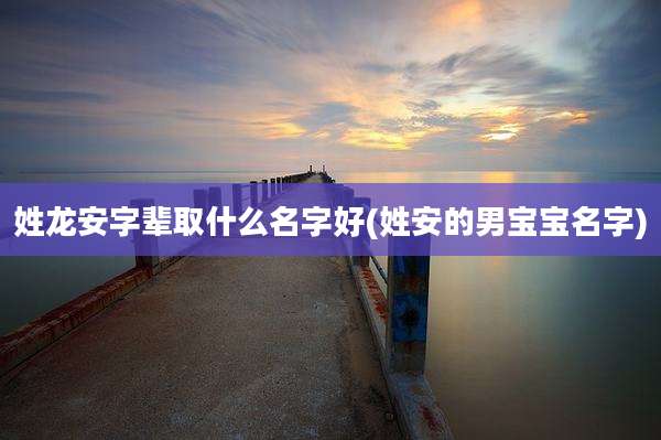 姓龙安字辈取什么名字好(姓安的男宝宝名字)