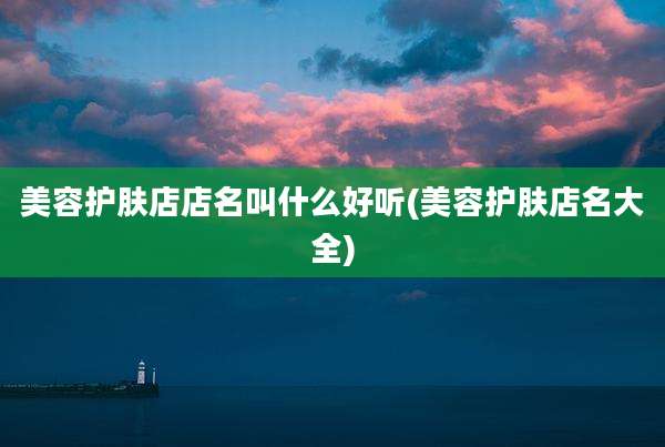 美容护肤店店名叫什么好听(美容护肤店名大全)