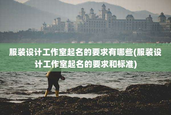 服装设计工作室起名的要求有哪些(服装设计工作室起名的要求和标准)