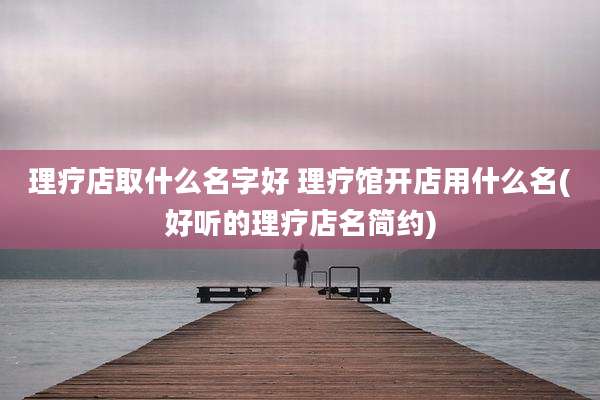 理疗店取什么名字好 理疗馆开店用什么名(好听的理疗店名简约)