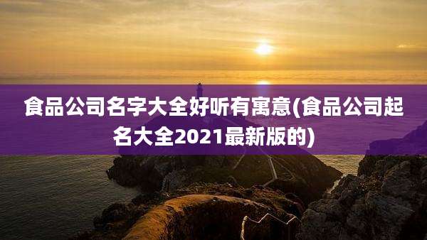 食品公司名字大全好听有寓意(食品公司起名大全2021最新版的)
