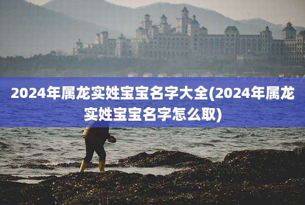 2024年属龙实姓宝宝名字大全(2024年属龙实姓宝宝名字怎么取)