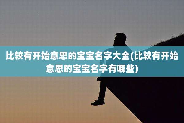 比较有开始意思的宝宝名字大全(比较有开始意思的宝宝名字有哪些)