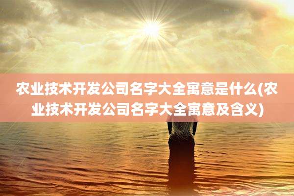 农业技术开发公司名字大全寓意是什么(农业技术开发公司名字大全寓意及含义)