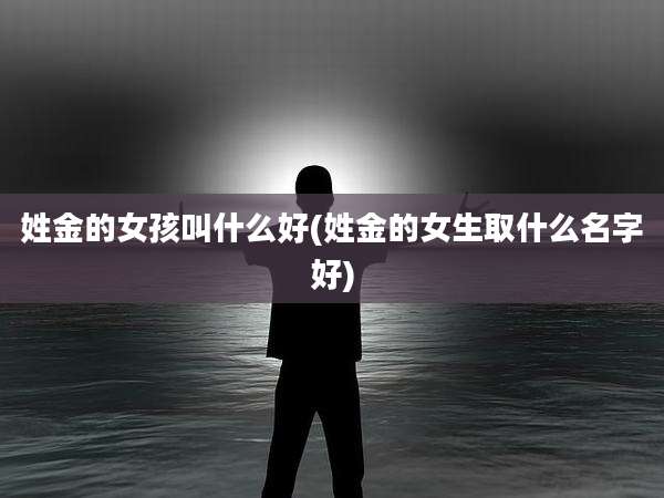 姓金的女孩叫什么好(姓金的女生取什么名字好)