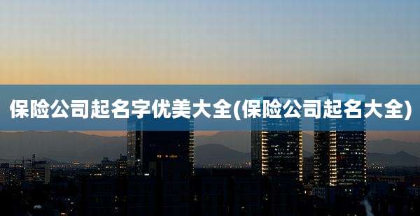 保险公司起名字优美大全(保险公司起名大全)