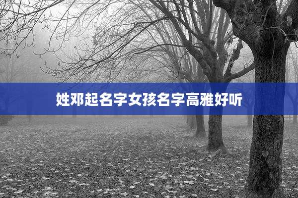 姓邓起名字女孩名字高雅好听
