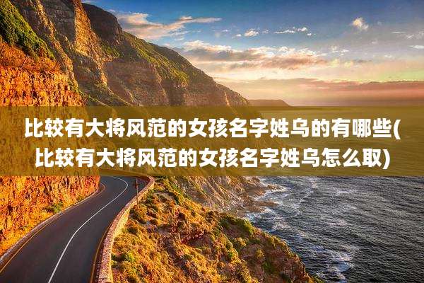 比较有大将风范的女孩名字姓乌的有哪些(比较有大将风范的女孩名字姓乌怎么取)