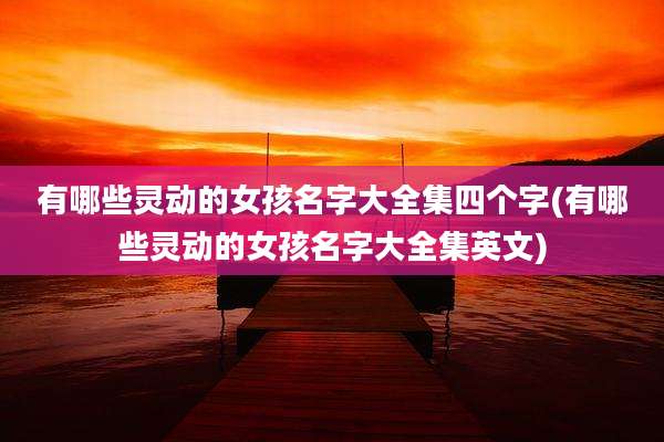 有哪些灵动的女孩名字大全集四个字(有哪些灵动的女孩名字大全集英文)