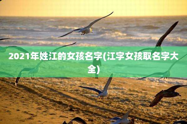 2021年姓江的女孩名字(江字女孩取名字大全)