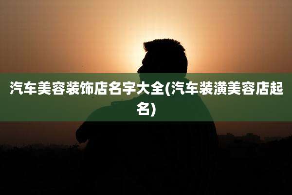 汽车美容装饰店名字大全(汽车装潢美容店起名)