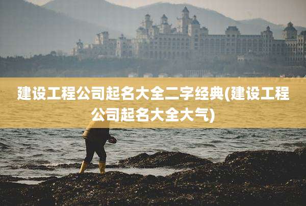 建设工程公司起名大全二字经典(建设工程公司起名大全大气)