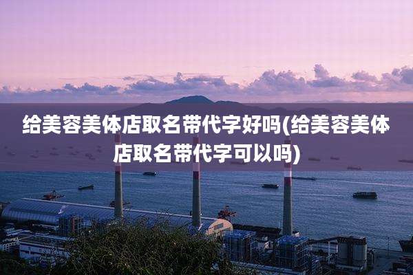 给美容美体店取名带代字好吗(给美容美体店取名带代字可以吗)