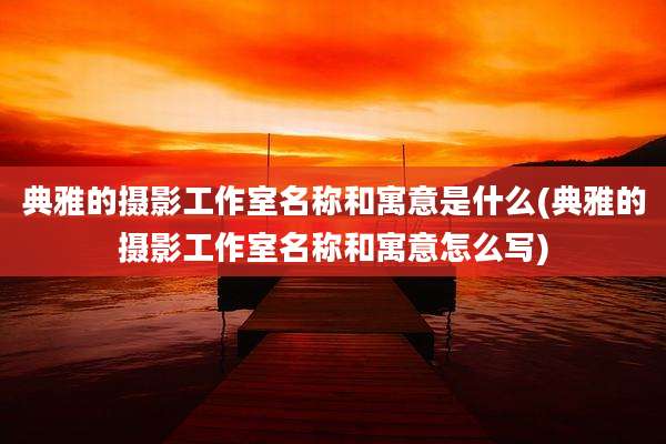 典雅的摄影工作室名称和寓意是什么(典雅的摄影工作室名称和寓意怎么写)