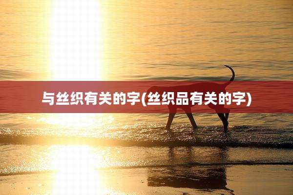 与丝织有关的字(丝织品有关的字)