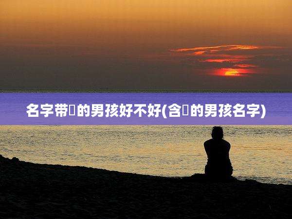 名字带喆的男孩好不好(含喆的男孩名字)