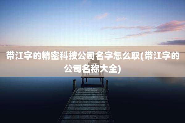 带江字的精密科技公司名字怎么取(带江字的公司名称大全)