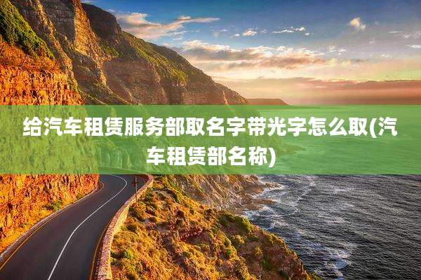 给汽车租赁服务部取名字带光字怎么取(汽车租赁部名称)