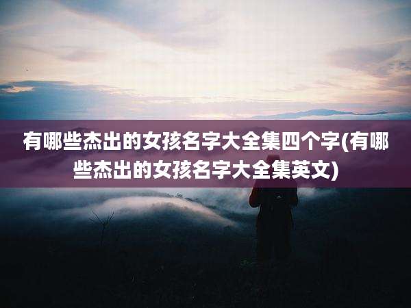 有哪些杰出的女孩名字大全集四个字(有哪些杰出的女孩名字大全集英文)