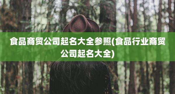 食品商贸公司起名大全参照(食品行业商贸公司起名大全)