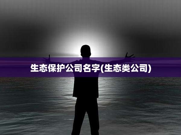 生态保护公司名字(生态类公司)