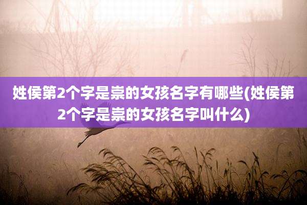 姓侯第2个字是崇的女孩名字有哪些(姓侯第2个字是崇的女孩名字叫什么)