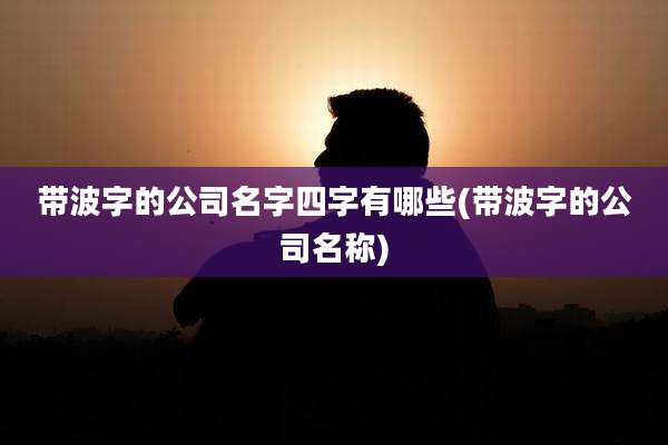 带波字的公司名字四字有哪些(带波字的公司名称)