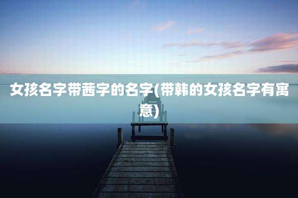 女孩名字带茜字的名字(带韩的女孩名字有寓意)