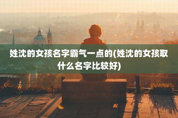 姓沈的女孩名字霸气一点的(姓沈的女孩取什么名字比较好)