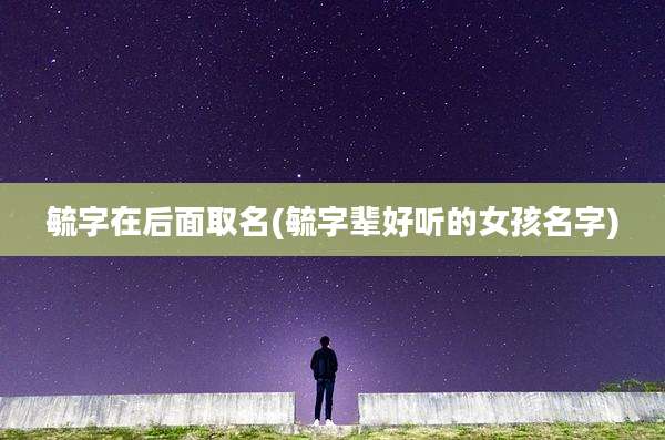毓字在后面取名(毓字辈好听的女孩名字)