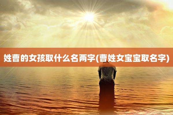 姓曹的女孩取什么名两字(曹姓女宝宝取名字)