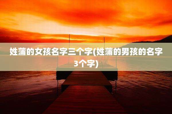 姓蒲的女孩名字三个字(姓蒲的男孩的名字3个字)